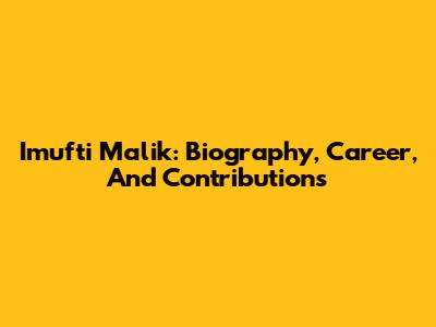 Imufti Malik: Biography, Career, And Contributions