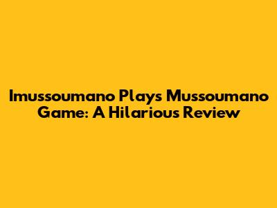 Imussoumano Plays Mussoumano Game: A Hilarious Review