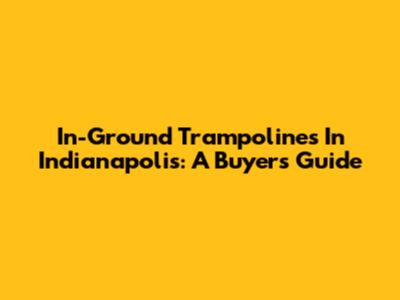 In-Ground Trampolines In Indianapolis: A Buyer's Guide