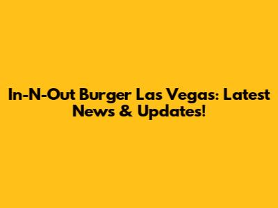 In-N-Out Burger Las Vegas: Latest News & Updates!