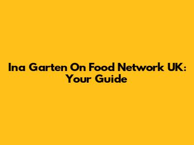 Ina Garten On Food Network UK: Your Guide