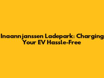 Inaannjanssen Ladepark: Charging Your EV Hassle-Free