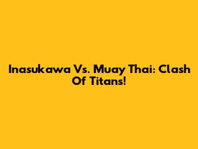 Inasukawa Vs. Muay Thai: Clash Of Titans!
