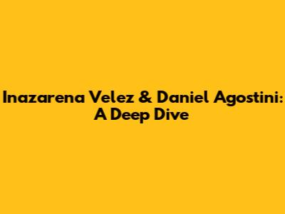 Inazarena Velez & Daniel Agostini: A Deep Dive