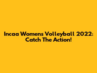 Incaa Women's Volleyball 2022: Catch The Action!