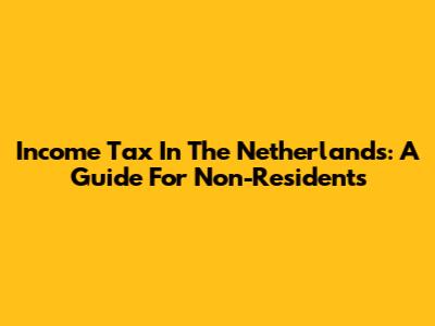 Income Tax In The Netherlands: A Guide For Non-Residents