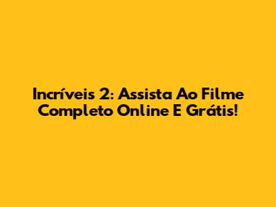 Incríveis 2: Assista Ao Filme Completo Online E Grátis!