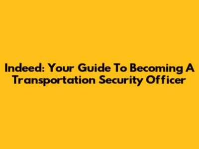 Indeed: Your Guide To Becoming A Transportation Security Officer