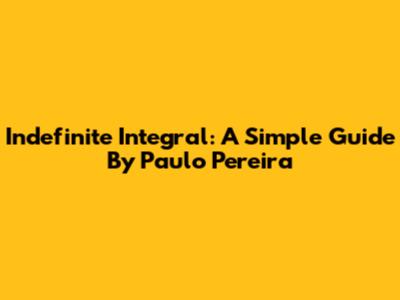 Indefinite Integral: A Simple Guide By Paulo Pereira