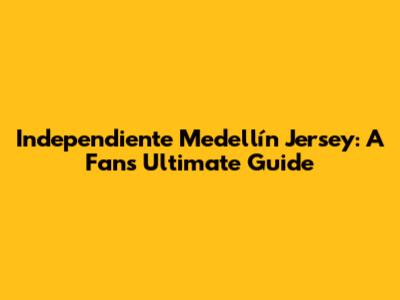 Independiente Medellín Jersey: A Fan's Ultimate Guide