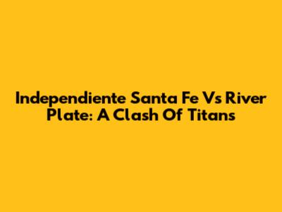 Independiente Santa Fe Vs River Plate: A Clash Of Titans