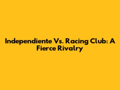 Independiente Vs. Racing Club: A Fierce Rivalry