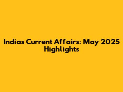 India's Current Affairs: May 2025 Highlights