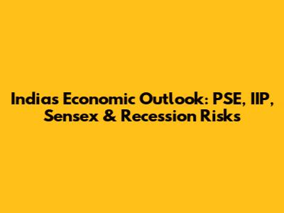 India's Economic Outlook: PSE, IIP, Sensex & Recession Risks