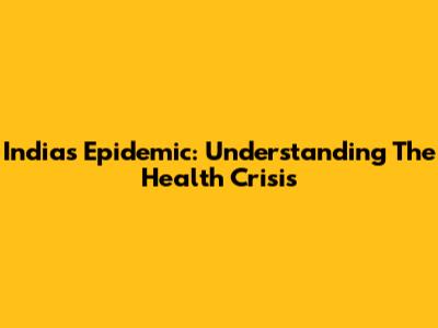 India's Epidemic: Understanding The Health Crisis