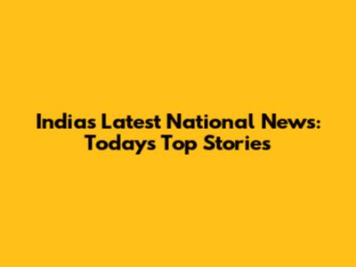 India's Latest National News: Today's Top Stories