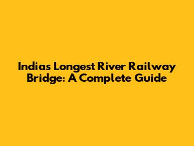 India's Longest River Railway Bridge: A Complete Guide