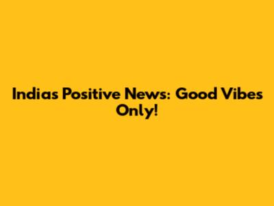 India's Positive News: Good Vibes Only!