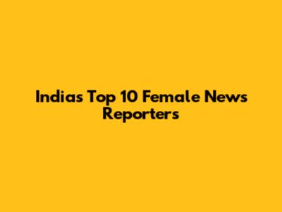 India's Top 10 Female News Reporters