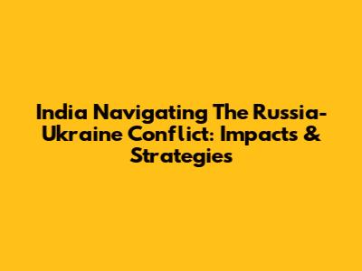 India Navigating The Russia-Ukraine Conflict: Impacts & Strategies