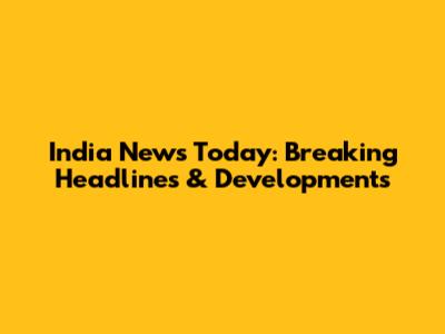 India News Today: Breaking Headlines & Developments