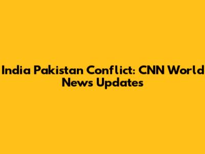India Pakistan Conflict: CNN World News Updates