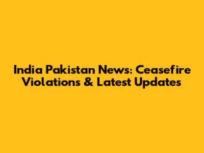 India Pakistan News: Ceasefire Violations & Latest Updates