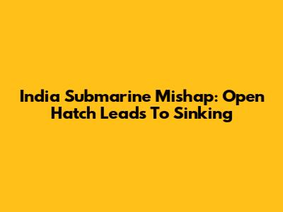 India Submarine Mishap: Open Hatch Leads To Sinking