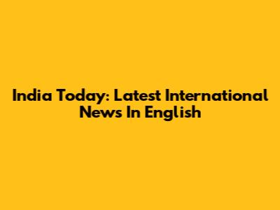 India Today: Latest International News In English