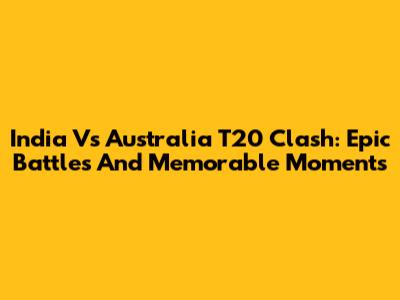 India Vs Australia T20 Clash: Epic Battles And Memorable Moments