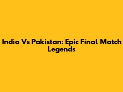 India Vs Pakistan: Epic Final Match Legends
