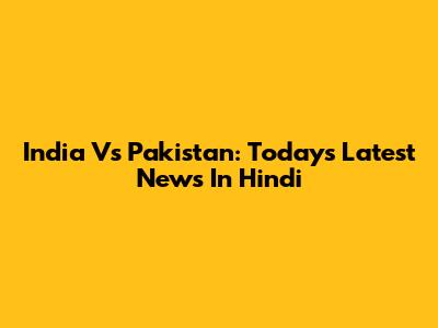 India Vs Pakistan: Today's Latest News In Hindi