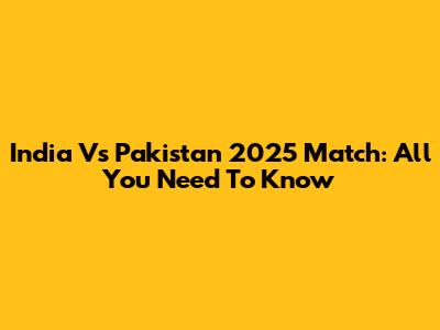 India Vs Pakistan 2025 Match: All You Need To Know