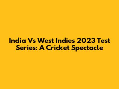 India Vs West Indies 2023 Test Series: A Cricket Spectacle