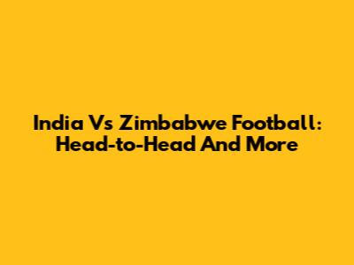 India Vs Zimbabwe Football: Head-to-Head And More