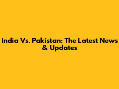 India Vs. Pakistan: The Latest News & Updates