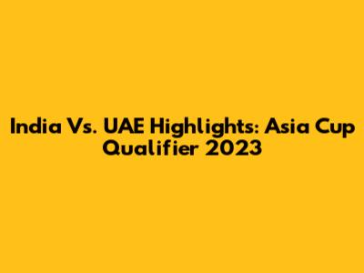 India Vs. UAE Highlights: Asia Cup Qualifier 2023