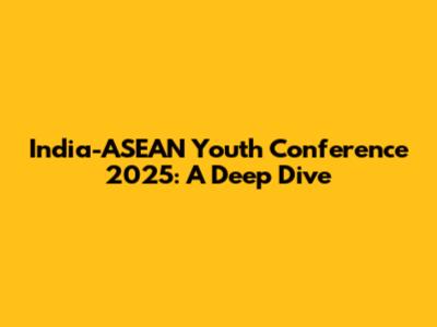 India-ASEAN Youth Conference 2025: A Deep Dive