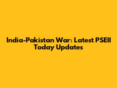 India-Pakistan War: Latest PSEII Today Updates