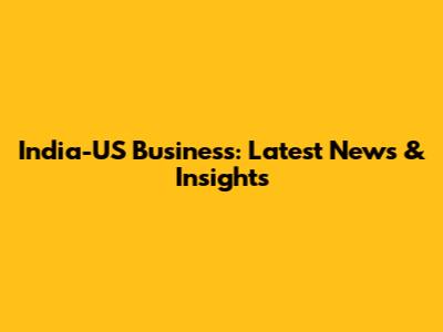 India-US Business: Latest News & Insights
