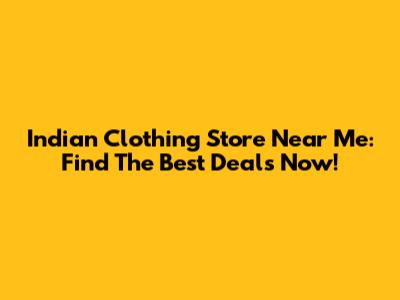 Indian Clothing Store Near Me: Find The Best Deals Now!