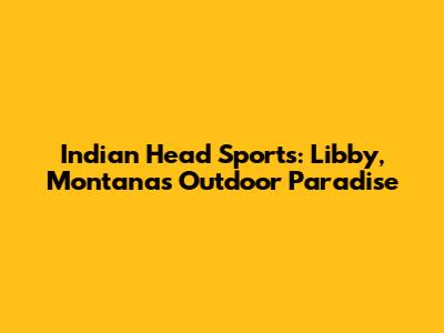 Indian Head Sports: Libby, Montana's Outdoor Paradise