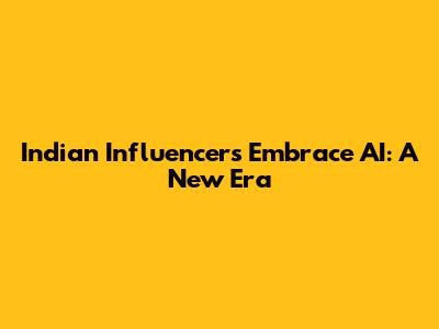 Indian Influencers Embrace AI: A New Era