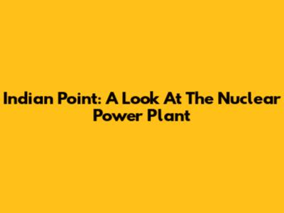 Indian Point: A Look At The Nuclear Power Plant