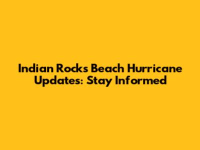 Indian Rocks Beach Hurricane Updates: Stay Informed