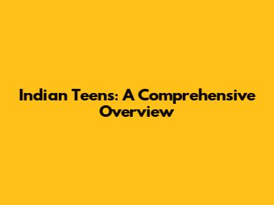 Indian Teens: A Comprehensive Overview