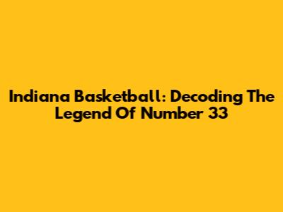 Indiana Basketball: Decoding The Legend Of Number 33