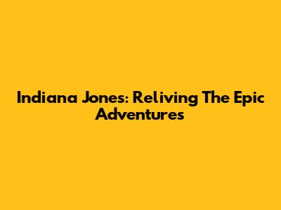 Indiana Jones: Reliving The Epic Adventures