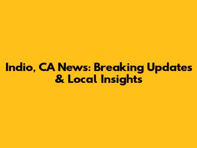 Indio, CA News: Breaking Updates & Local Insights