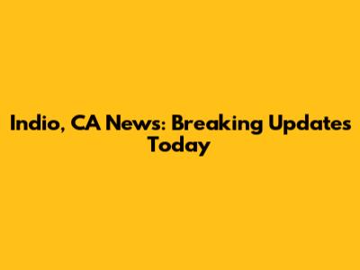 Indio, CA News: Breaking Updates Today